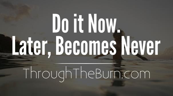 Do it now. Later, Becomes Never