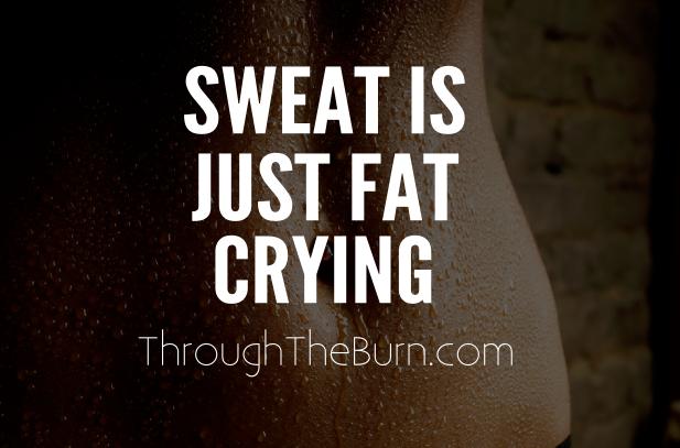Sweat is just fat crying..