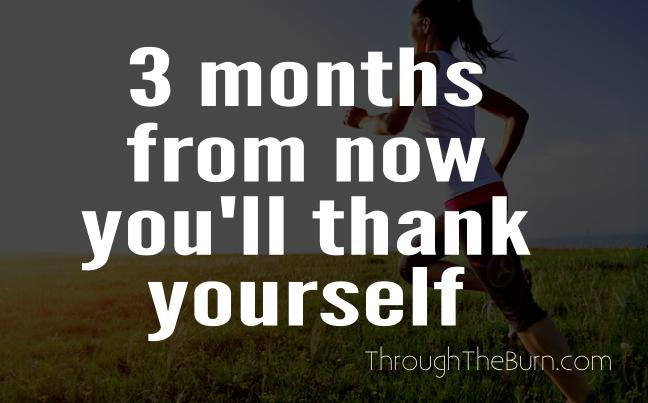 3 months from now you'll thank yourself